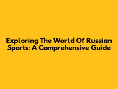 Exploring The World Of Russian Sports: A Comprehensive Guide