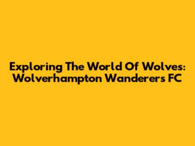 Exploring The World Of Wolves: Wolverhampton Wanderers FC