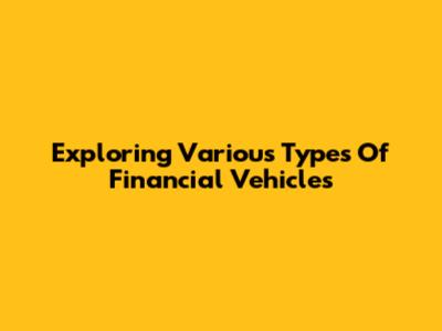 Exploring Various Types Of Financial Vehicles
