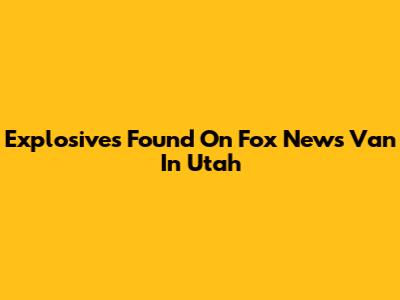 Explosives Found On Fox News Van In Utah