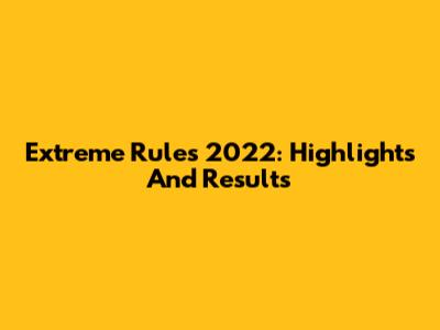 Extreme Rules 2022: Highlights And Results
