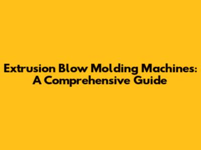 Extrusion Blow Molding Machines: A Comprehensive Guide