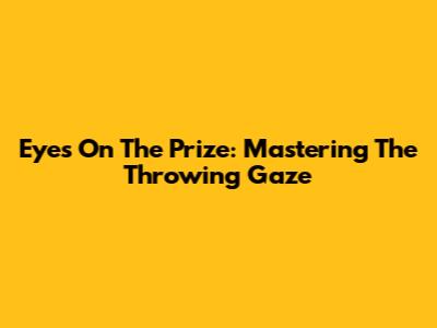 Eyes On The Prize: Mastering The Throwing Gaze