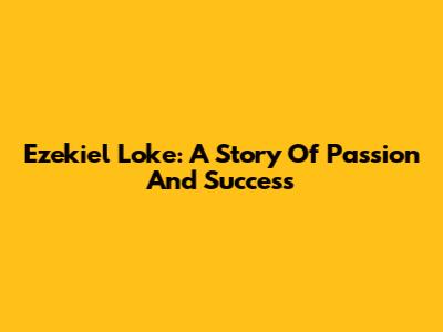 Ezekiel Loke: A Story Of Passion And Success