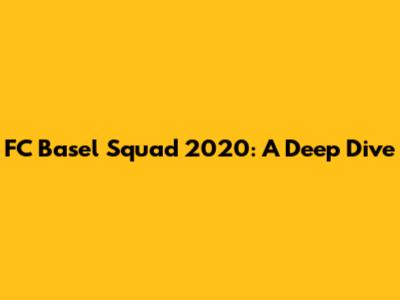 FC Basel Squad 2020: A Deep Dive