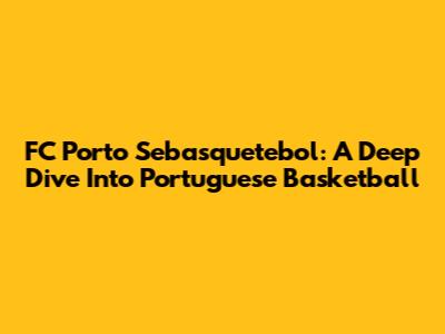 FC Porto Sebasquetebol: A Deep Dive Into Portuguese Basketball