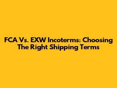FCA Vs. EXW Incoterms: Choosing The Right Shipping Terms