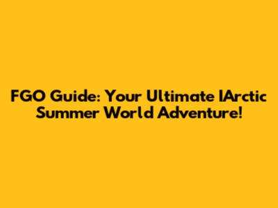 FGO Guide: Your Ultimate IArctic Summer World Adventure!