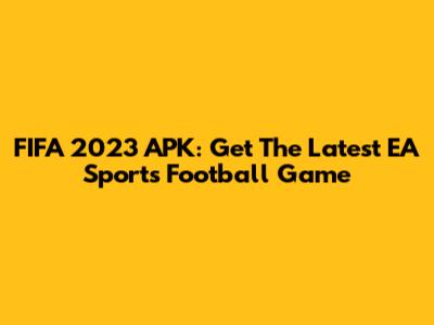 FIFA 2023 APK: Get The Latest EA Sports Football Game