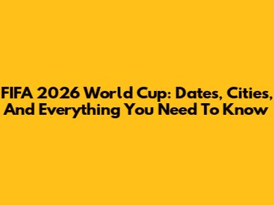 FIFA 2026 World Cup: Dates, Cities, And Everything You Need To Know