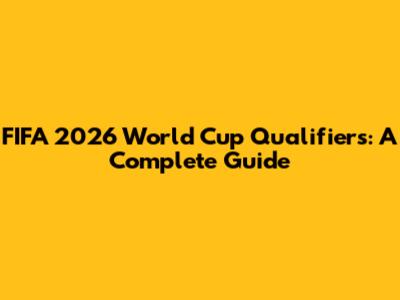FIFA 2026 World Cup Qualifiers: A Complete Guide