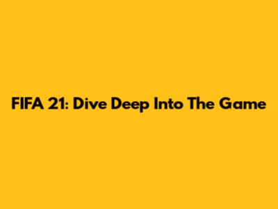 FIFA 21: Dive Deep Into The Game