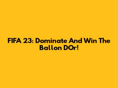 FIFA 23: Dominate And Win The Ballon D'Or!