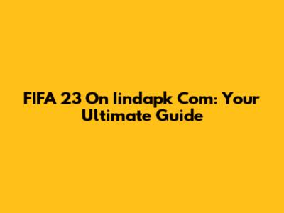 FIFA 23 On Iindapk Com: Your Ultimate Guide