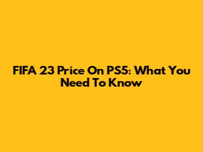 FIFA 23 Price On PS5: What You Need To Know