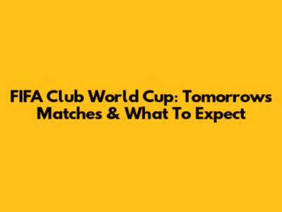 FIFA Club World Cup: Tomorrow's Matches & What To Expect