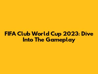 FIFA Club World Cup 2023: Dive Into The Gameplay