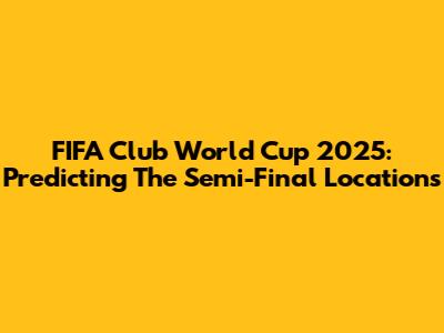 FIFA Club World Cup 2025: Predicting The Semi-Final Locations