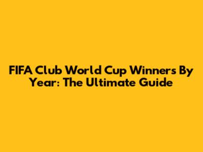 FIFA Club World Cup Winners By Year: The Ultimate Guide