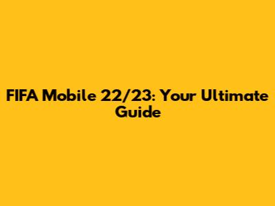 FIFA Mobile 22/23: Your Ultimate Guide