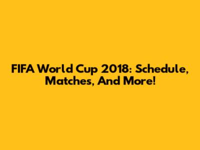 FIFA World Cup 2018: Schedule, Matches, And More!