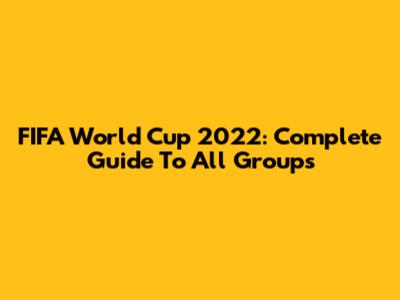 FIFA World Cup 2022: Complete Guide To All Groups
