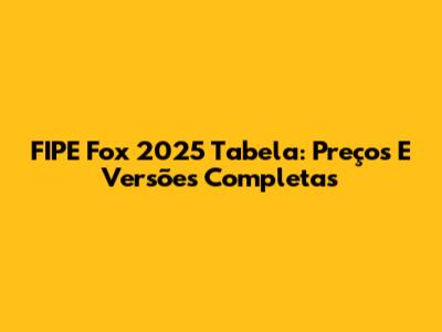 FIPE Fox 2025 Tabela: Preços E Versões Completas