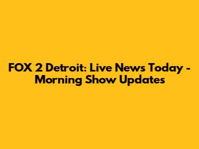 FOX 2 Detroit: Live News Today - Morning Show Updates