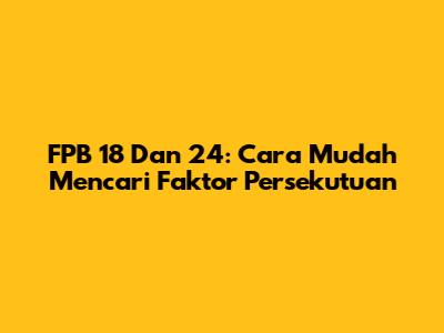 FPB 18 Dan 24: Cara Mudah Mencari Faktor Persekutuan