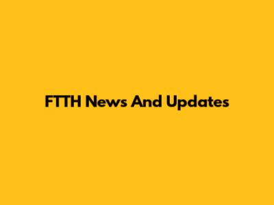 FTTH News And Updates
