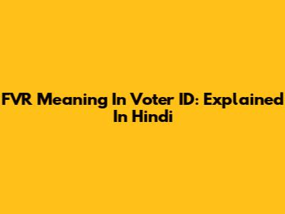 FVR Meaning In Voter ID: Explained In Hindi