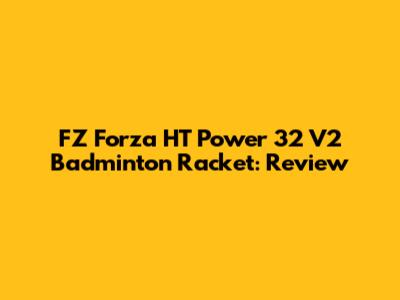 FZ Forza HT Power 32 V2 Badminton Racket: Review