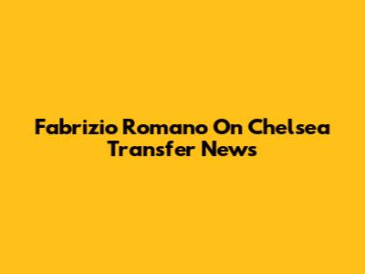 Fabrizio Romano On Chelsea Transfer News