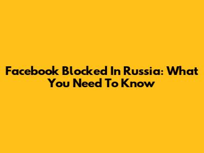 Facebook Blocked In Russia: What You Need To Know