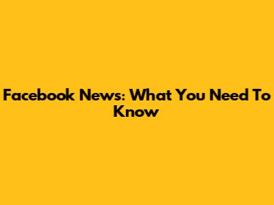 Facebook News: What You Need To Know