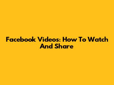Facebook Videos: How To Watch And Share