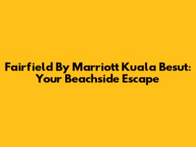 Fairfield By Marriott Kuala Besut: Your Beachside Escape