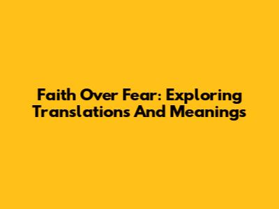 Faith Over Fear: Exploring Translations And Meanings