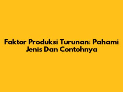 Faktor Produksi Turunan: Pahami Jenis Dan Contohnya