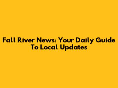 Fall River News: Your Daily Guide To Local Updates
