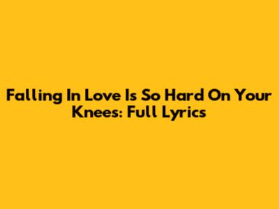 Falling In Love Is So Hard On Your Knees: Full Lyrics