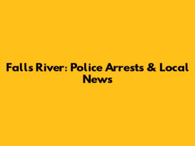 Falls River: Police Arrests & Local News