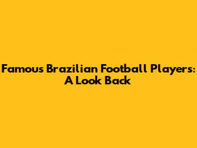 Famous Brazilian Football Players: A Look Back
