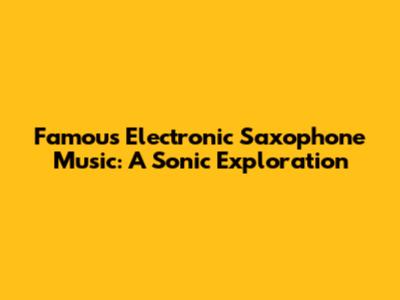 Famous Electronic Saxophone Music: A Sonic Exploration