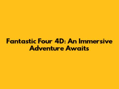 Fantastic Four 4D: An Immersive Adventure Awaits
