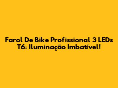 Farol De Bike Profissional 3 LEDs T6: Iluminação Imbatível!