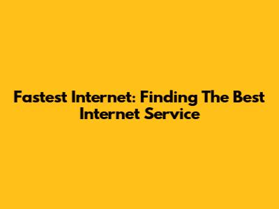 Fastest Internet: Finding The Best Internet Service