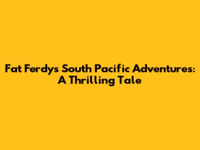 Fat Ferdy's South Pacific Adventures: A Thrilling Tale