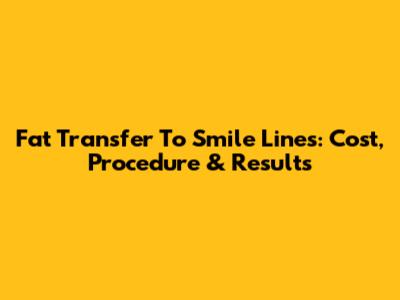 Fat Transfer To Smile Lines: Cost, Procedure & Results