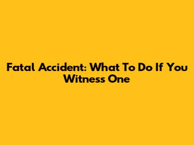 Fatal Accident: What To Do If You Witness One